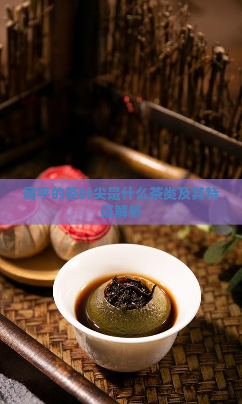 扁平的茶叶尖是什么茶类及其特征解析