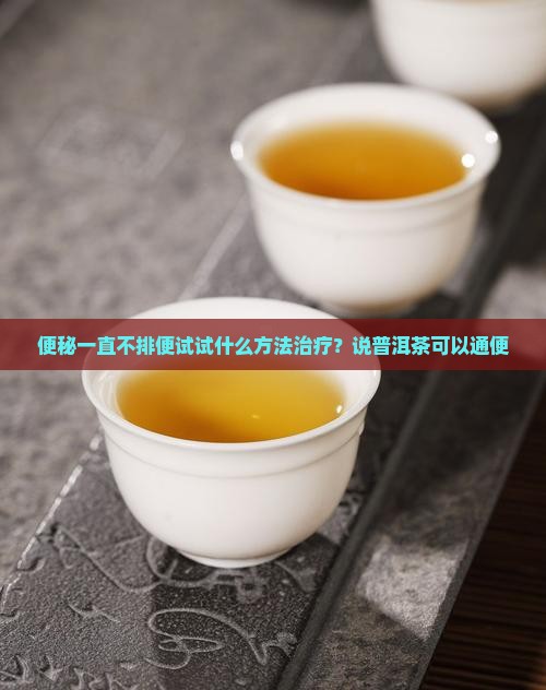 便秘一直不排便试试什么方法治疗？说普洱茶可以通便
