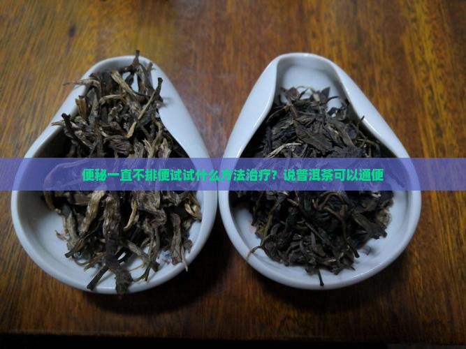 便秘一直不排便试试什么方法治疗？说普洱茶可以通便