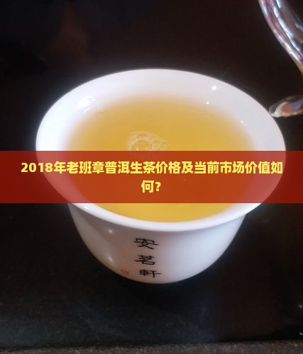 2018年老班章普洱生茶价格及当前市场价值如何？