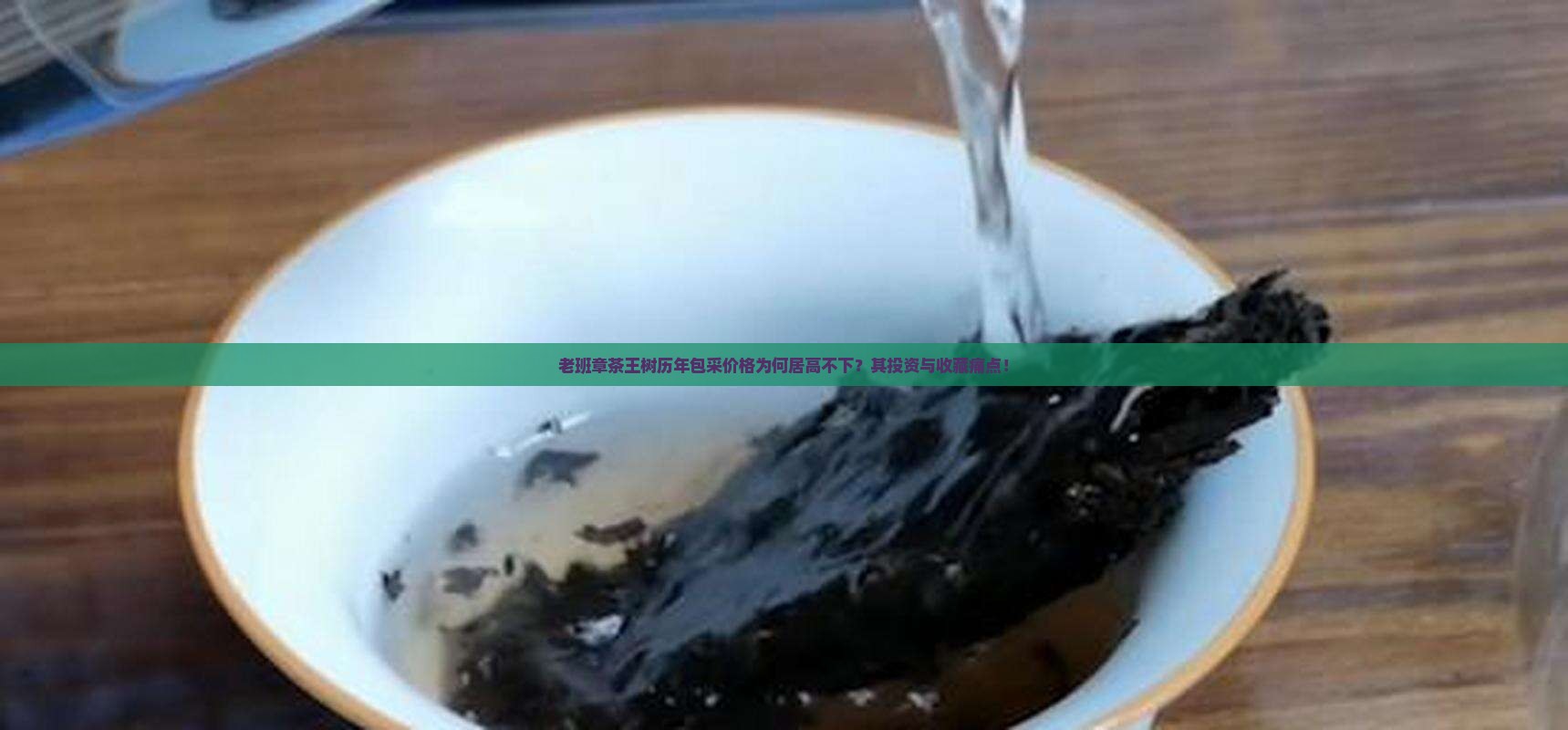 老班章茶王树历年包采价格为何居高不下？其投资与收藏痛点！