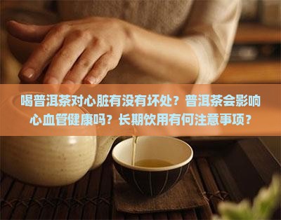 喝普洱茶对心脏有没有坏处？普洱茶会影响心血管健康吗？长期饮用有何注意事项？