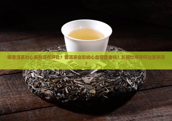 喝普洱茶对心脏有没有坏处？普洱茶会影响心血管健康吗？长期饮用有何注意事项？