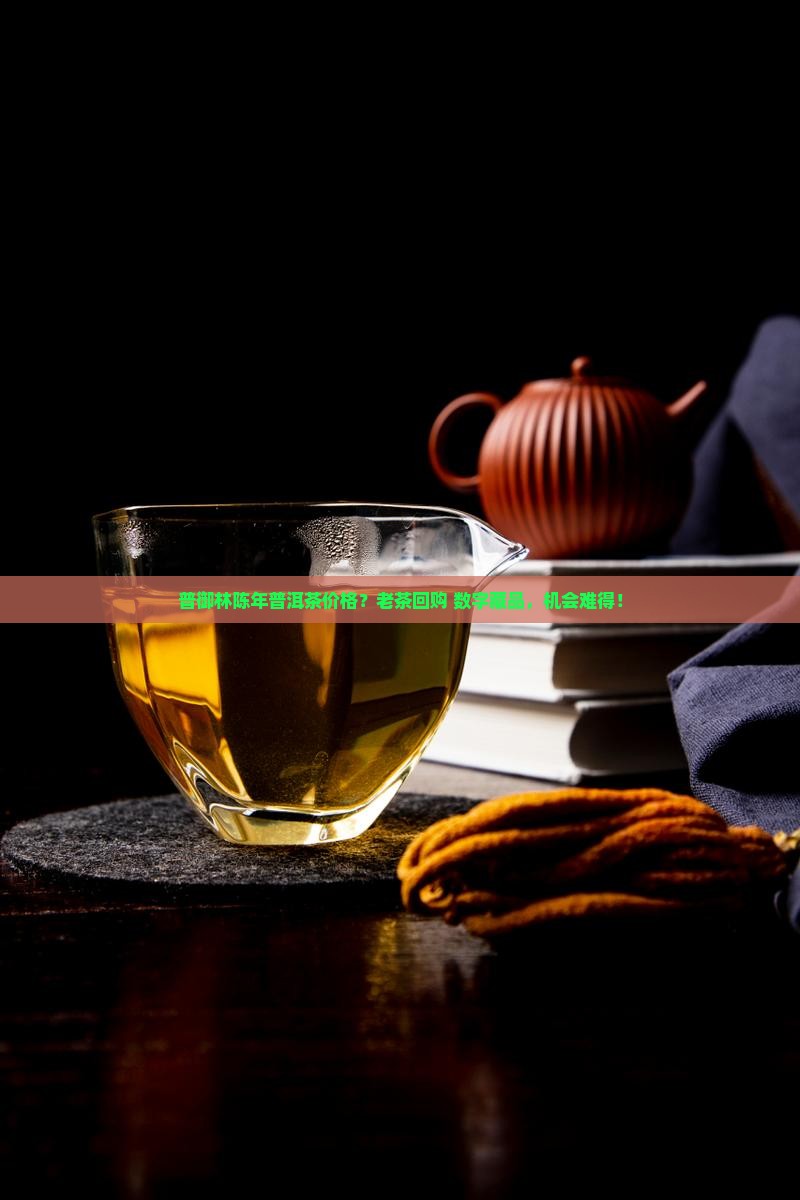 普御林陈年普洱茶价格？老茶回购+数字藏品，机会难得！