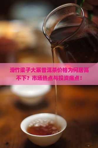 滑竹梁子大寨普洱茶价格为何居高不下？市场热点与投资痛点！