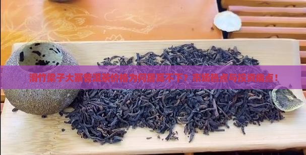 滑竹梁子大寨普洱茶价格为何居高不下？市场热点与投资痛点！