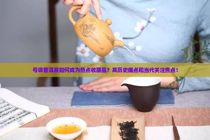 号级普洱茶如何成为热点收藏品？其历史痛点和当代关注焦点！