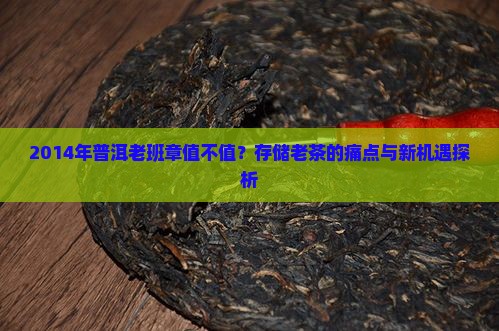 2014年普洱老班章值不值？存储老茶的痛点与新机遇探析