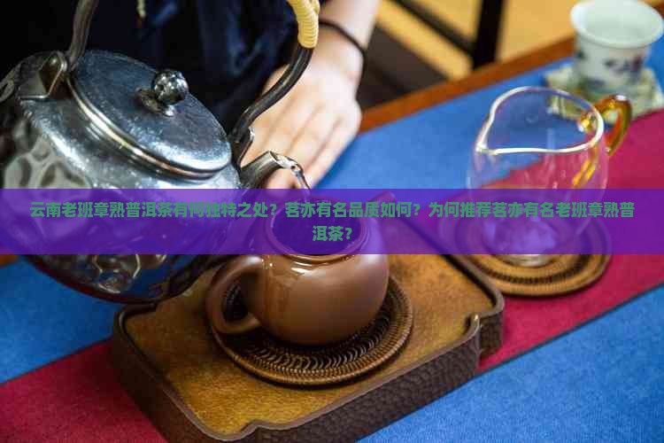 云南老班章熟普洱茶有何独特之处？茗亦有名品质如何？为何推荐茗亦有名老班章熟普洱茶？
