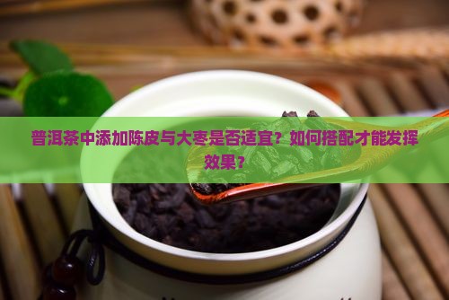 普洱茶中添加陈皮与大枣是否适宜？如何搭配才能发挥效果？