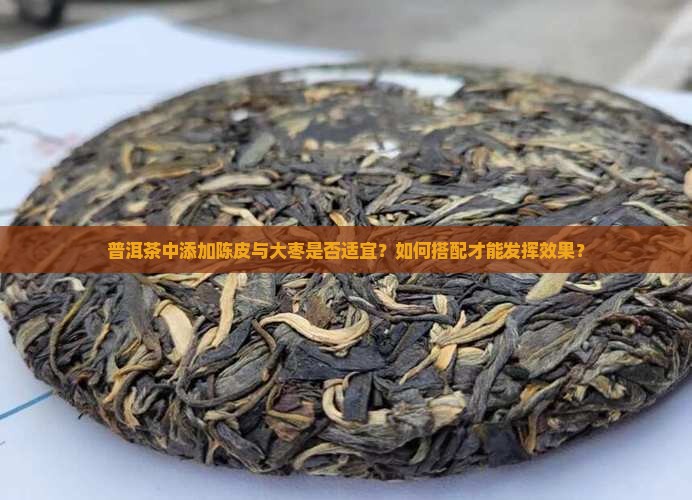 普洱茶中添加陈皮与大枣是否适宜？如何搭配才能发挥效果？
