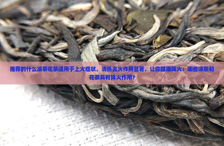 推荐的什么凉茶花茶适用于上火症状，清热去火作用显著，让你健康降火：哪些凉茶和花茶具有降火作用？