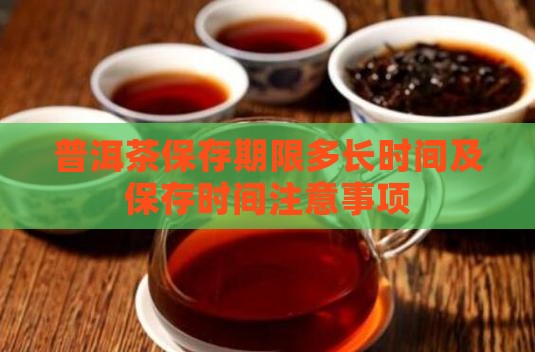 普洱茶保存期限多长时间及保存时间注意事项
