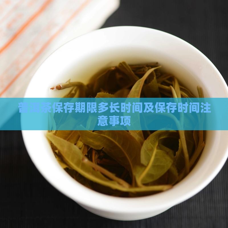 普洱茶保存期限多长时间及保存时间注意事项