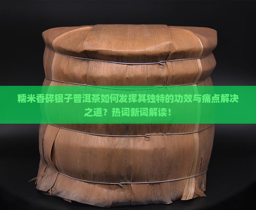 糯米香碎银子普洱茶如何发挥其独特的功效与痛点解决之道？热词新词解读！