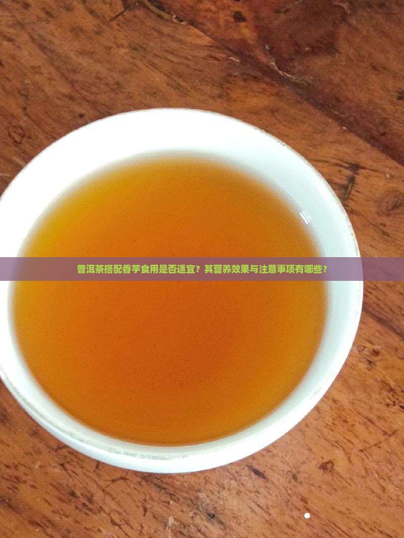 普洱茶搭配香芋食用是否适宜？其营养效果与注意事项有哪些？