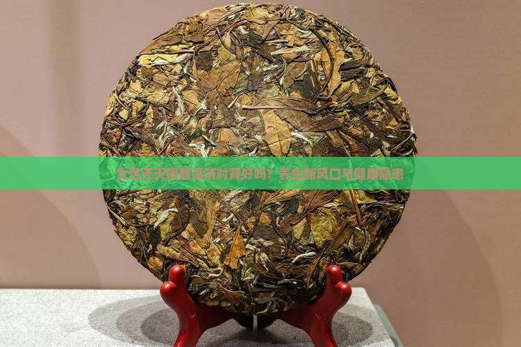 女性天天喝普洱茶对肾好吗？养生新风口与健康隐患