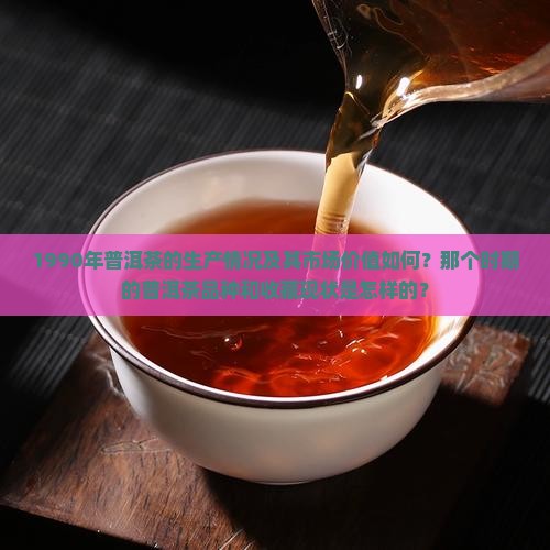 1990年普洱茶的生产情况及其市场价值如何？那个时期的普洱茶品种和收藏现状是怎样的？