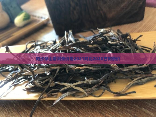 帕沙茶山普洱茶价格2021对比2020古树茶价