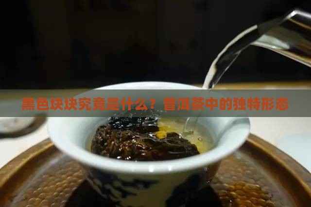 黑色块块究竟是什么？普洱茶中的独特形态