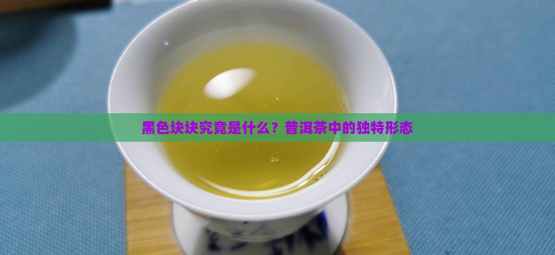 黑色块块究竟是什么？普洱茶中的独特形态