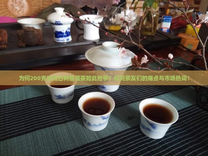 为何200克冰岛古树普洱茶如此抢手？探究茶友们的痛点与市场热词！