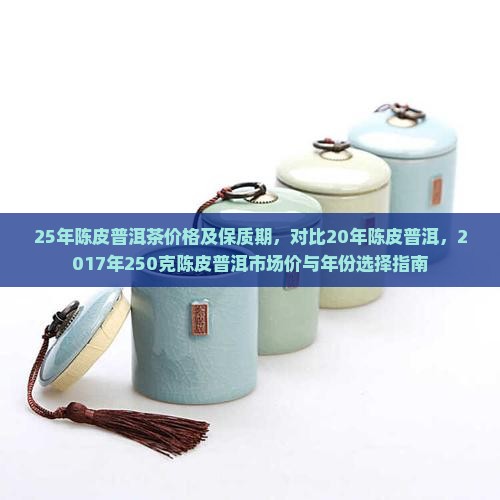 25年陈皮普洱茶价格及保质期，对比20年陈皮普洱，2017年250克陈皮普洱市场价与年份选择指南