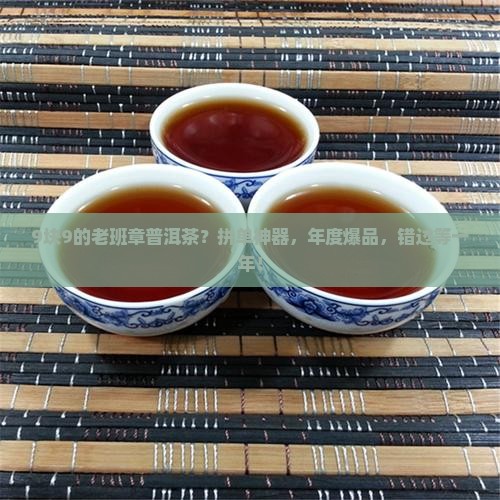 9块9的老班章普洱茶？拼单神器，年度爆品，错过等一年！