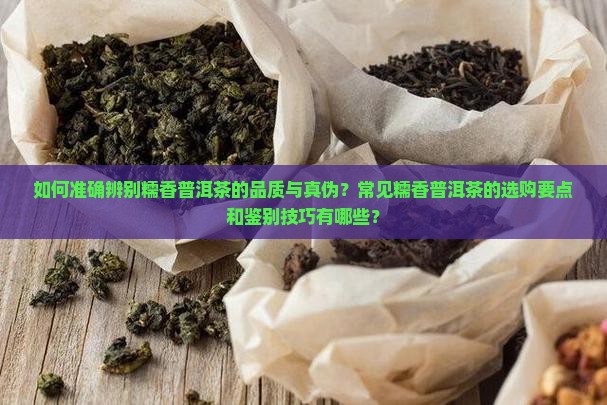 如何准确辨别糯香普洱茶的品质与真伪？常见糯香普洱茶的选购要点和鉴别技巧有哪些？