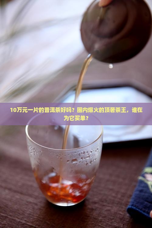 10万元一片的普洱茶好吗？圈内爆火的顶奢茶王，谁在为它买单？