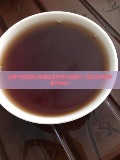 勐吉号普洱茶价格范围及市场行情如何？其品质与价格是否相符？