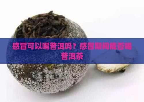感冒可以喝普洱吗？感冒期间能否喝普洱茶