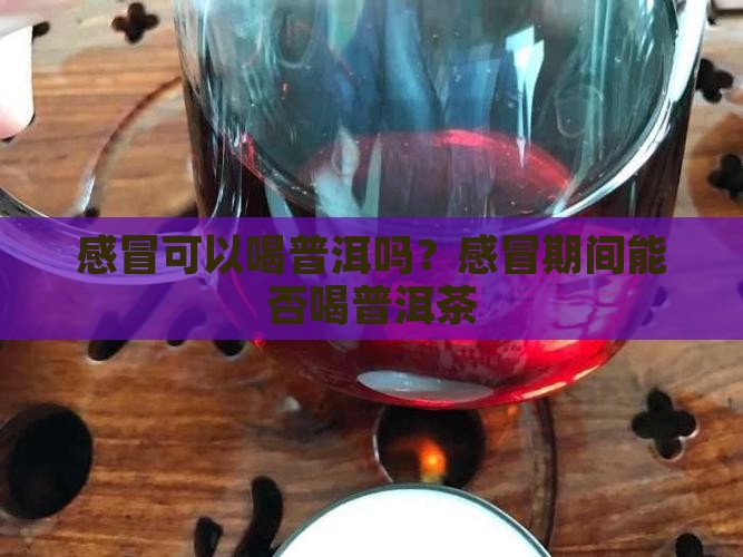 感冒可以喝普洱吗？感冒期间能否喝普洱茶