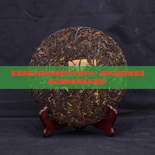 普洱茶在冰箱中存放的时长是多少？如何正确存储普洱茶以保持其风味与品质？