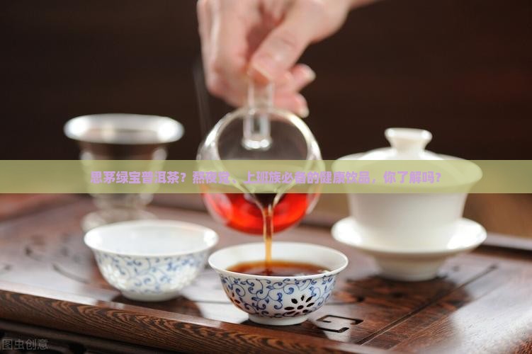 思茅绿宝普洱茶？熬夜党、上班族必备的健康饮品，你了解吗？