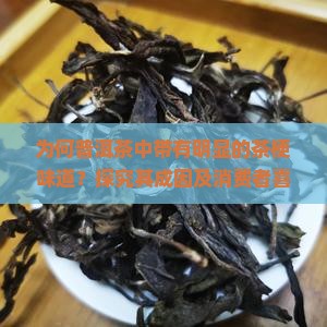 为何普洱茶中带有明显的茶梗味道？探究其成因及消费者喜好背后的痛点。