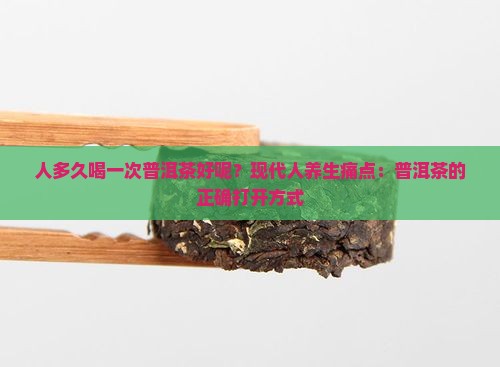 人多久喝一次普洱茶好呢？现代人养生痛点：普洱茶的正确打开方式
