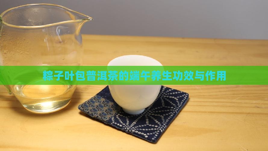粽子叶包普洱茶的端午养生功效与作用