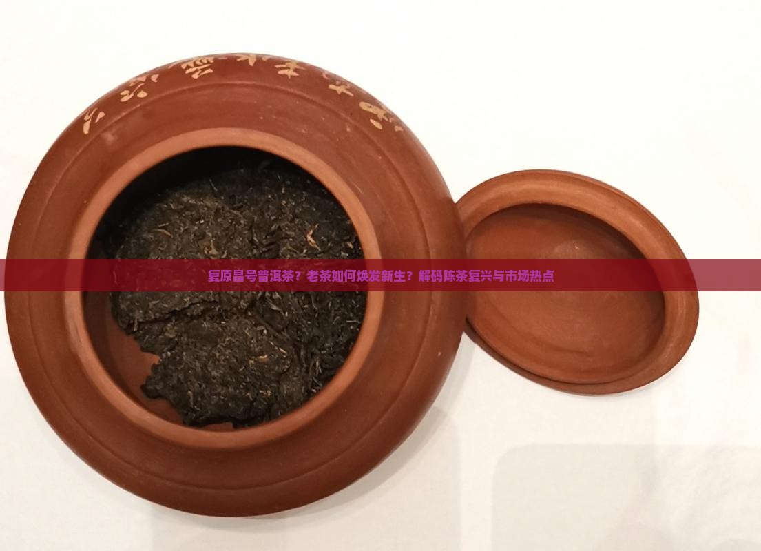 复原昌号普洱茶？老茶如何焕发新生？解码陈茶复兴与市场热点