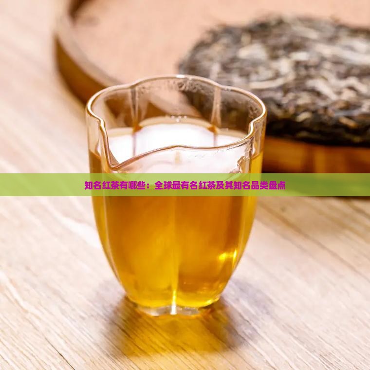 知名红茶有哪些：全球最有名红茶及其知名品类盘点