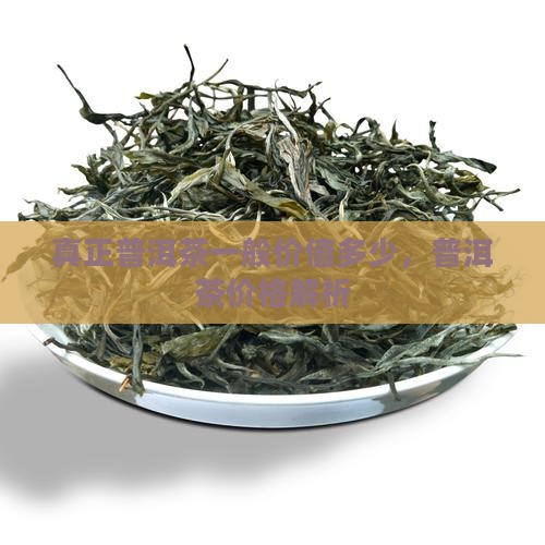 真正普洱茶一般价值多少，普洱茶价格解析