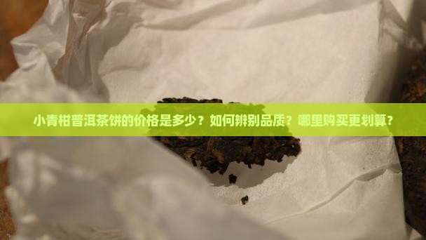 小青柑普洱茶饼的价格是多少?如何辨别品质?哪里购买更划算? 小青柑普洱茶饼的价格是多少?如何辨别品质?哪里购买更划算?