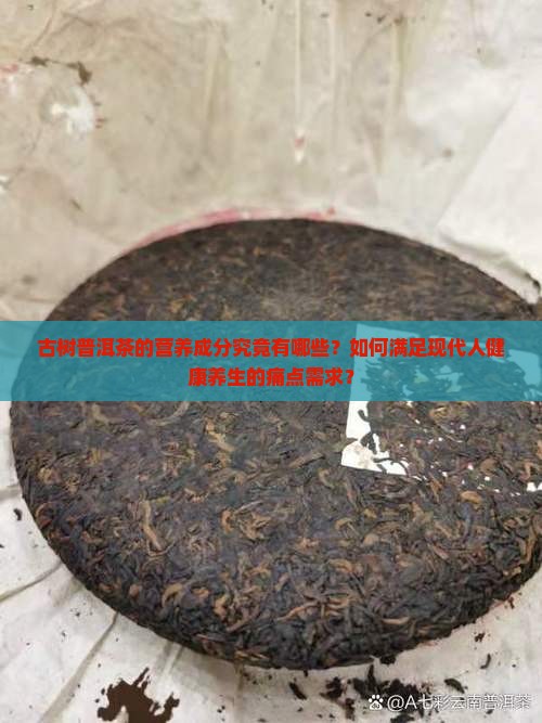 古树普洱茶的营养成分究竟有哪些？如何满足现代人健康养生的痛点需求？