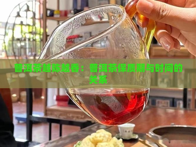 普洱茶越陈越香：普洱茶保质期与时间的关系