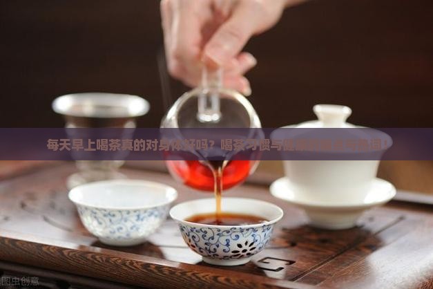 每天早上喝茶真的对身体好吗？喝茶习惯与健康的痛点与热词！
