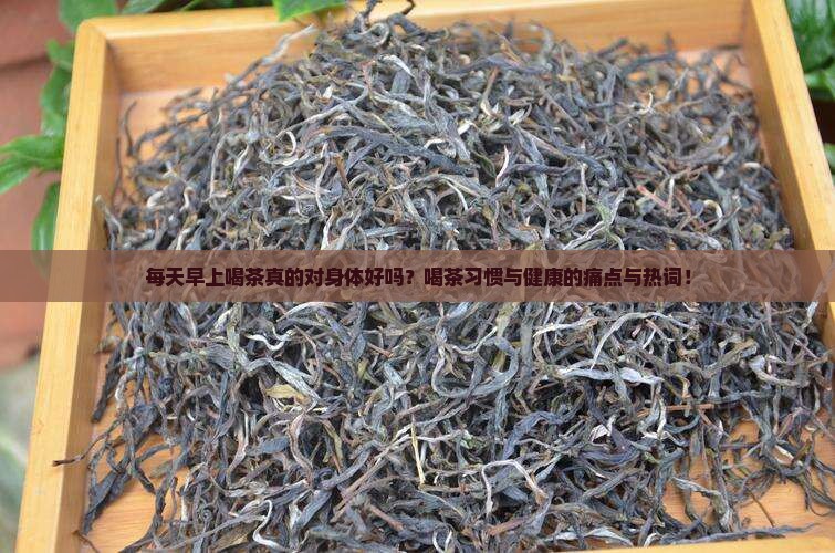 每天早上喝茶真的对身体好吗？喝茶习惯与健康的痛点与热词！
