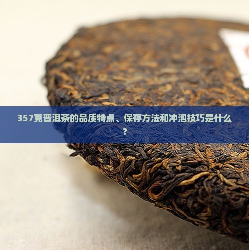 357克普洱茶的品质特点、保存方法和冲泡技巧是什么？