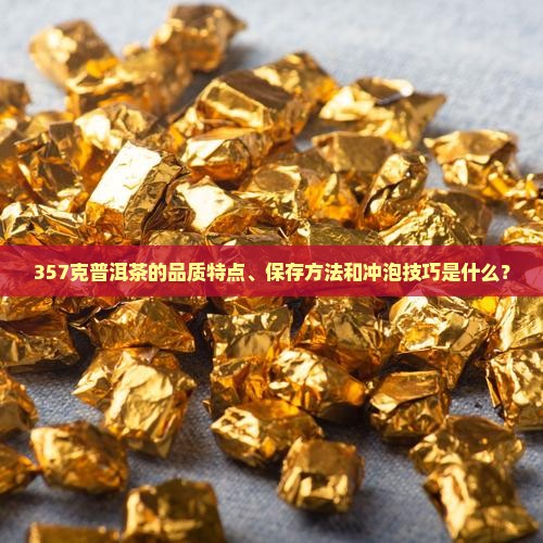 357克普洱茶的品质特点、保存方法和冲泡技巧是什么？