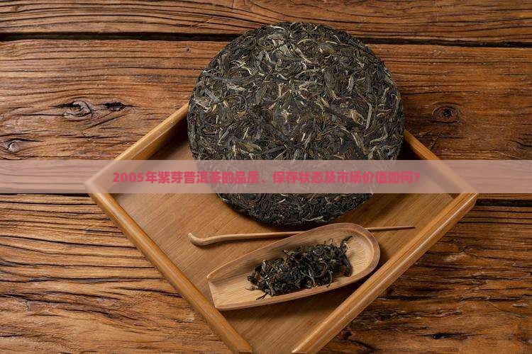 2005年紫芽普洱茶的品质、保存状态及市场价值如何？