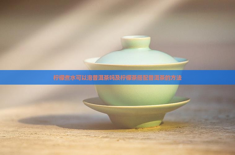 柠檬煮水可以泡普洱茶吗及柠檬茶搭配普洱茶的方法